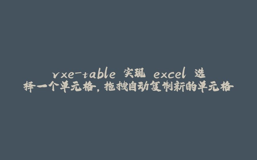 vxe-table 实现 excel 选择一个单元格，拖拽自动复制新的单元格 - 拾光赋-拾光赋