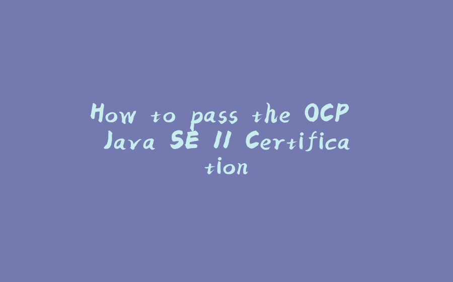 How to pass the OCP Java SE 11 Certification - 拾光赋-拾光赋