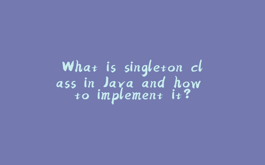 What is singleton class in Java and how to implement it? - 拾光赋-拾光赋