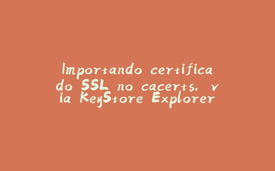 Importando certificado SSL no cacerts, via KeyStore Explorer - 拾光赋-拾光赋