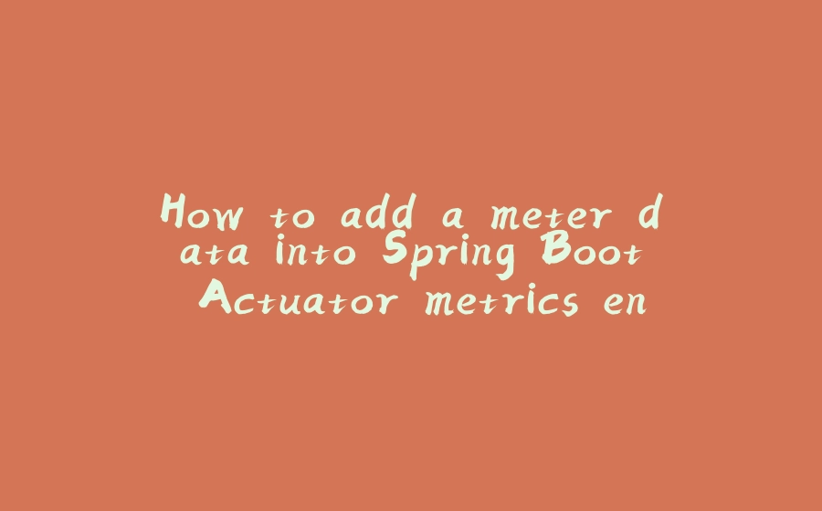 How to add a meter data into Spring Boot Actuator metrics endpoint - 拾光赋-拾光赋