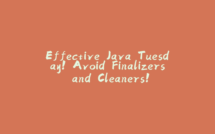 Effective Java Tuesday! Avoid Finalizers and Cleaners! - 拾光赋-拾光赋