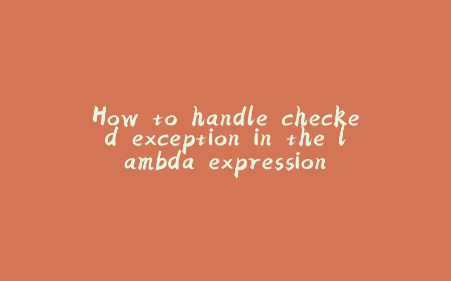 How to handle checked exception in the lambda expression - 拾光赋-拾光赋