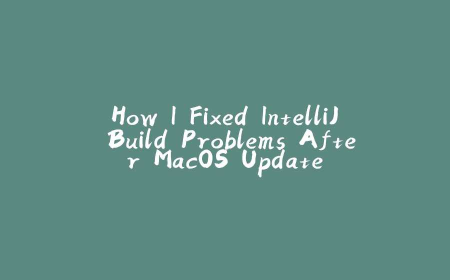 How I Fixed IntelliJ Build Problems After MacOS Update - 拾光赋-拾光赋