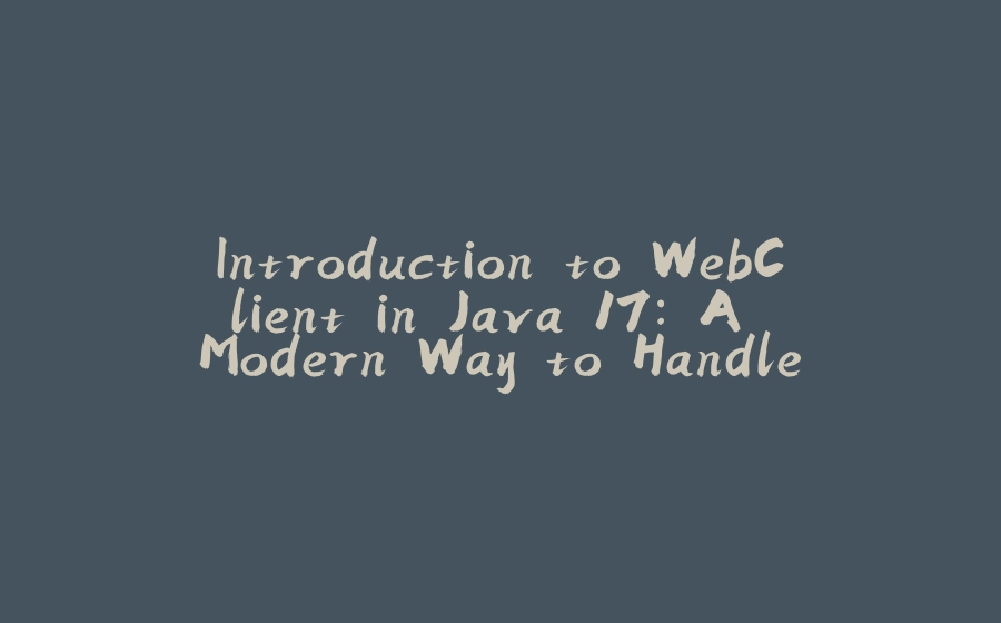 Introduction to WebClient in Java 17: A Modern Way to Handle HTTP Requests - 拾光赋-拾光赋