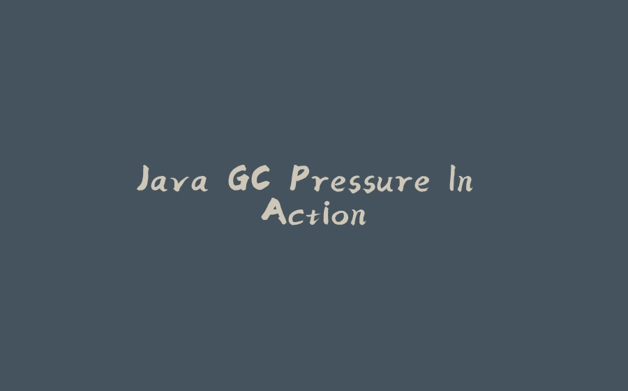 Java GC Pressure In Action - 拾光赋-拾光赋