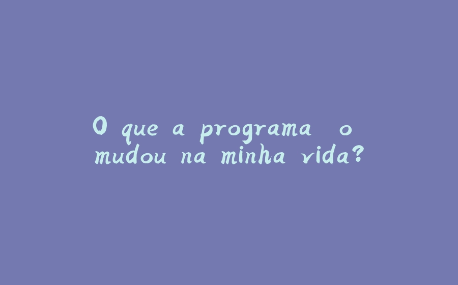 O que a programação mudou na minha vida? - 拾光赋-拾光赋