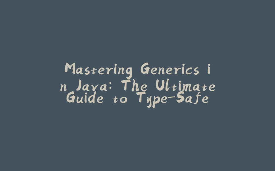 Mastering Generics in Java: The Ultimate Guide to Type-Safe and Reusable Code - 拾光赋-拾光赋