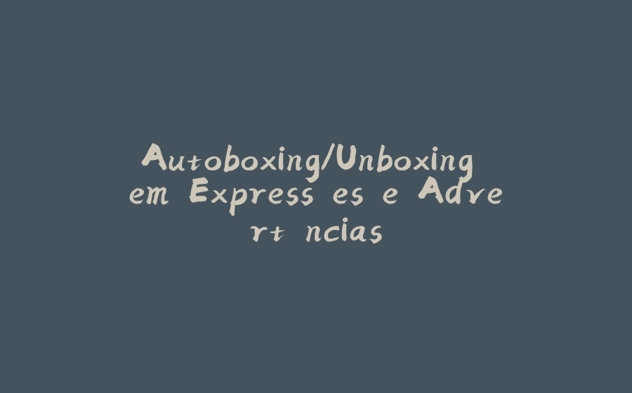 Autoboxing/Unboxing em Expressões e Advertências - 拾光赋-拾光赋