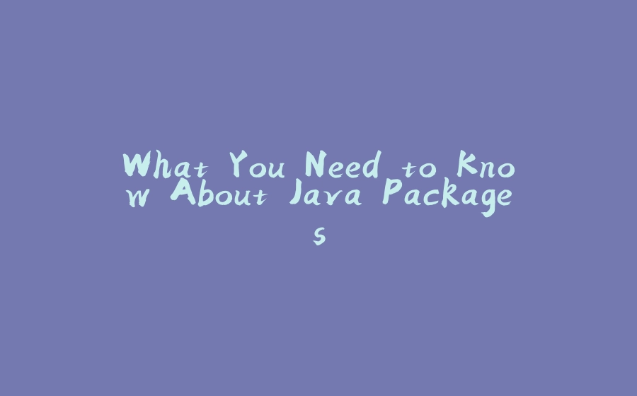 What You Need to Know About Java Packages - 拾光赋-拾光赋