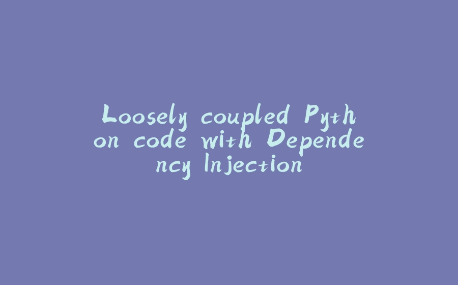 Loosely coupled Python code with Dependency Injection - 拾光赋