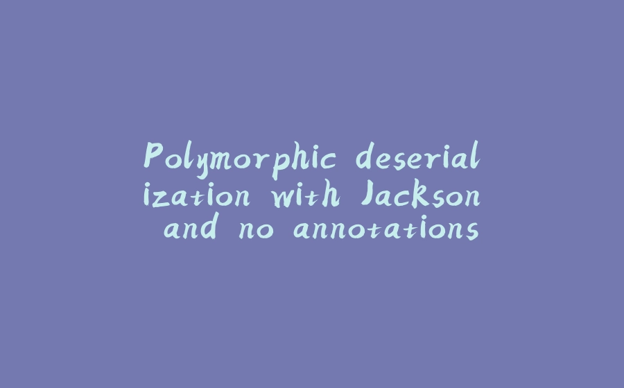 Polymorphic deserialization with Jackson and no annotations - 拾光赋-拾光赋