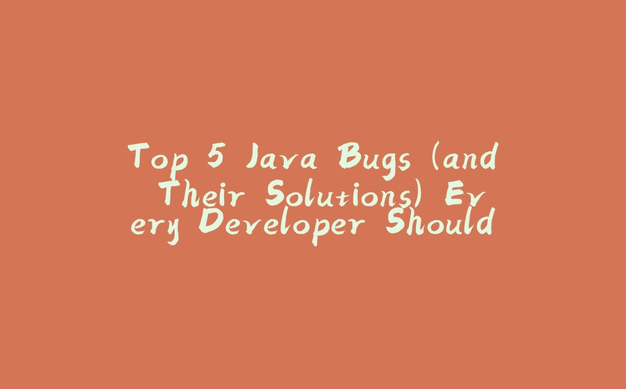 Top 5 Java Bugs (and Their Solutions) Every Developer Should Know - 拾光赋-拾光赋