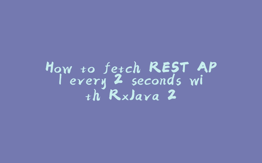 How to fetch REST API every 2 seconds with RxJava 2 - 拾光赋-拾光赋