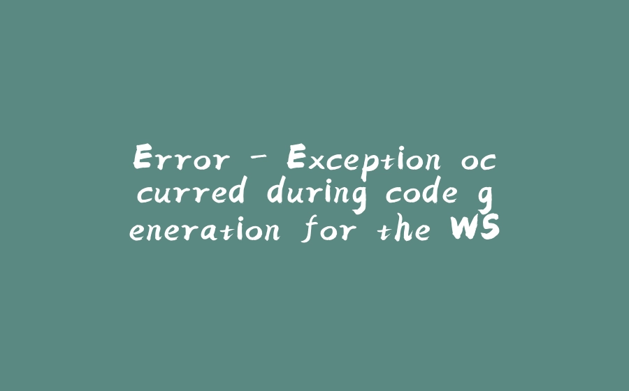 Error - Exception occurred during code generation for the WSDL - 拾光赋-拾光赋