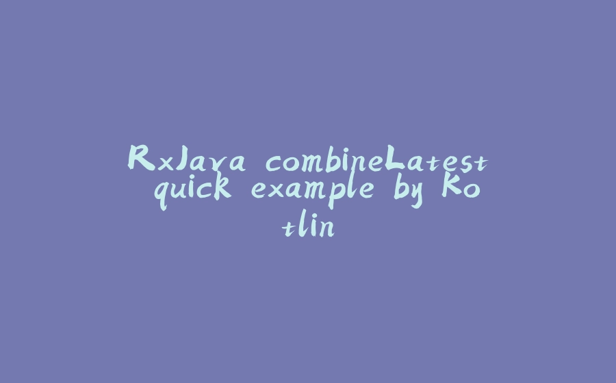 RxJava combineLatest quick example by Kotlin - 拾光赋-拾光赋