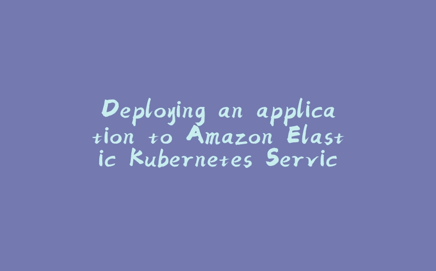 Deploying an application to Amazon Elastic Kubernetes Service - 拾光赋-拾光赋