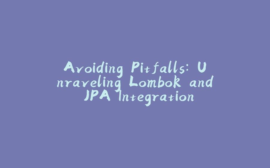 Avoiding Pitfalls: Unraveling Lombok and JPA Integration - 拾光赋-拾光赋