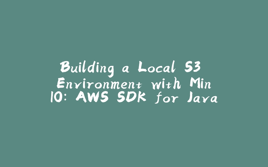 Building a Local S3 Environment with MinIO: AWS SDK for Java V2 Migration Guide - 拾光赋-拾光赋