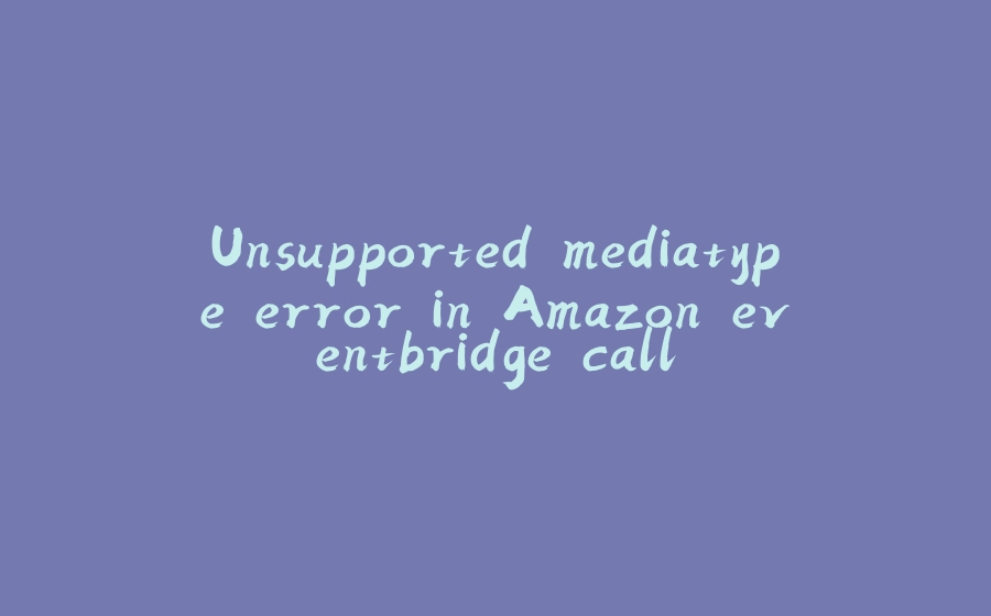 Unsupported mediatype error in Amazon eventbridge call - 拾光赋-拾光赋