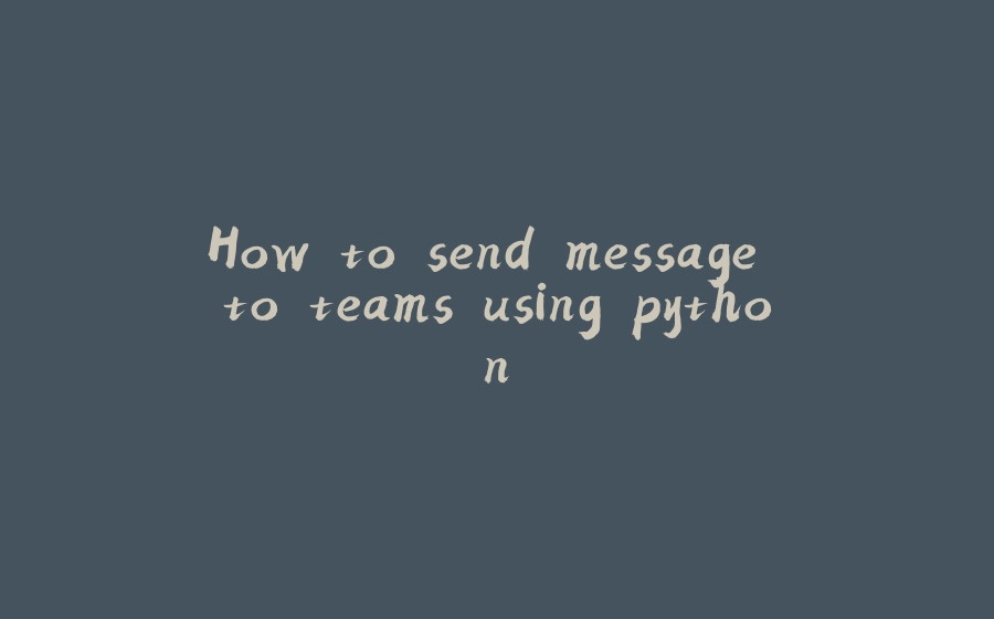 How to send message to teams using python. - 拾光赋-拾光赋