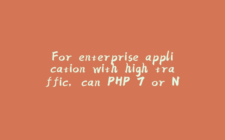 For enterprise application with high traffic, can PHP 7 or NodeJS be chosen for the backend instead of Java - 拾光赋-拾光赋