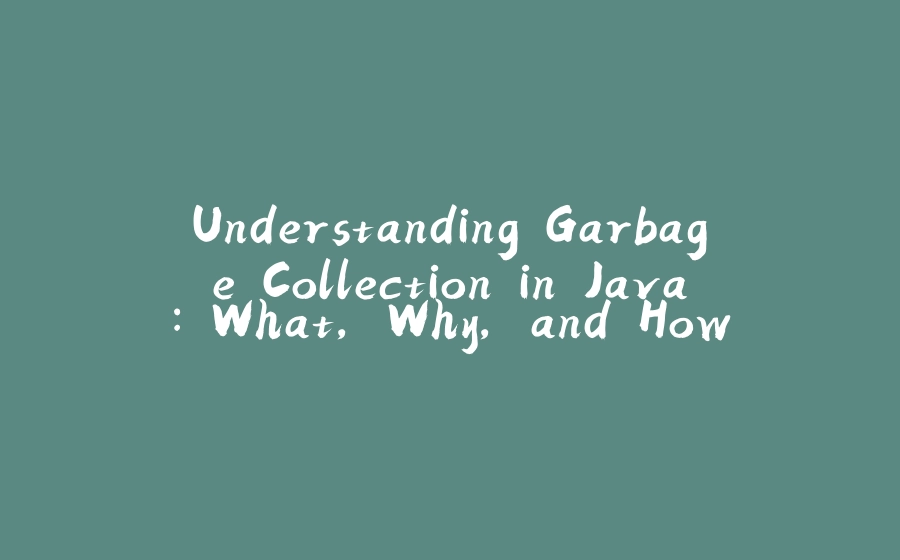 Understanding Garbage Collection in Java: What, Why, and How - 拾光赋-拾光赋