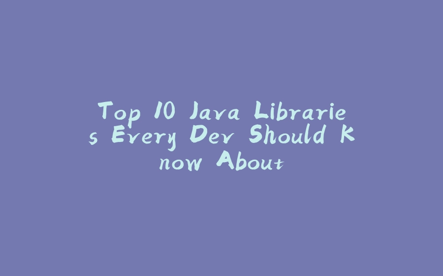 Top 10 Java Libraries Every Dev Should Know About - 拾光赋-拾光赋