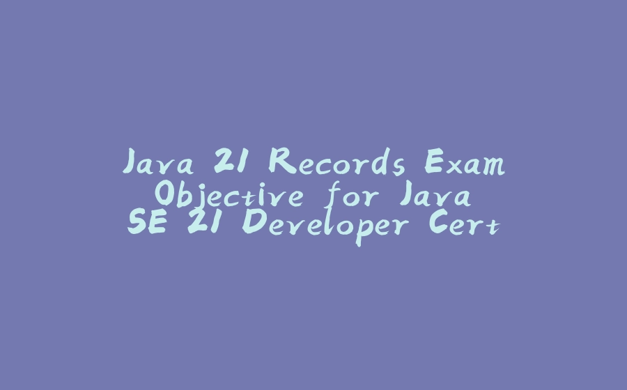 Java 21 Records Exam Objective for Java SE 21 Developer Certification Preparation - 拾光赋-拾光赋