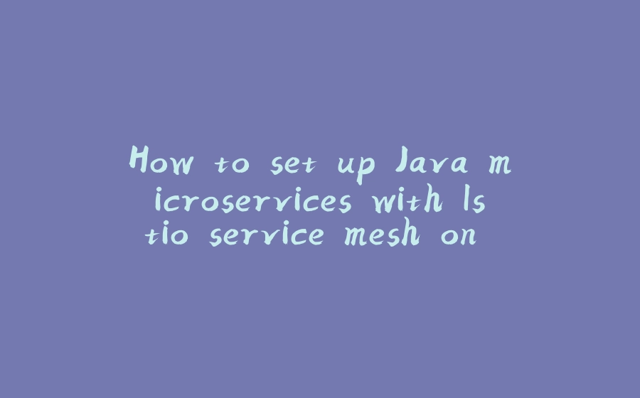 How to set up Java microservices with Istio service mesh on Kubernetes - 拾光赋-拾光赋