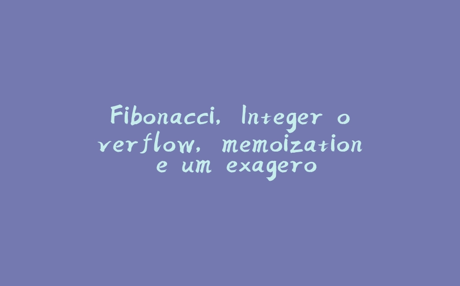 Fibonacci, Integer overflow, memoization e um exagero - 拾光赋