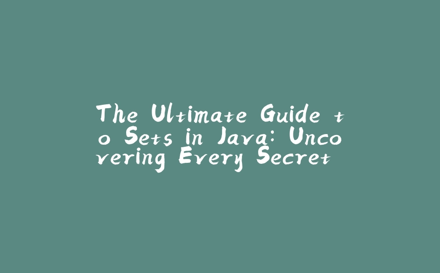 The Ultimate Guide to Sets in Java: Uncovering Every Secret of This Humble Data Structure - 拾光赋-拾光赋