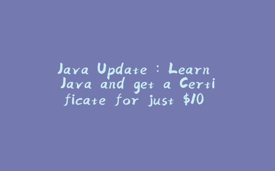 Java Update : Learn Java and get a Certificate for just $10 without paying Udemy $129 - 拾光赋-拾光赋