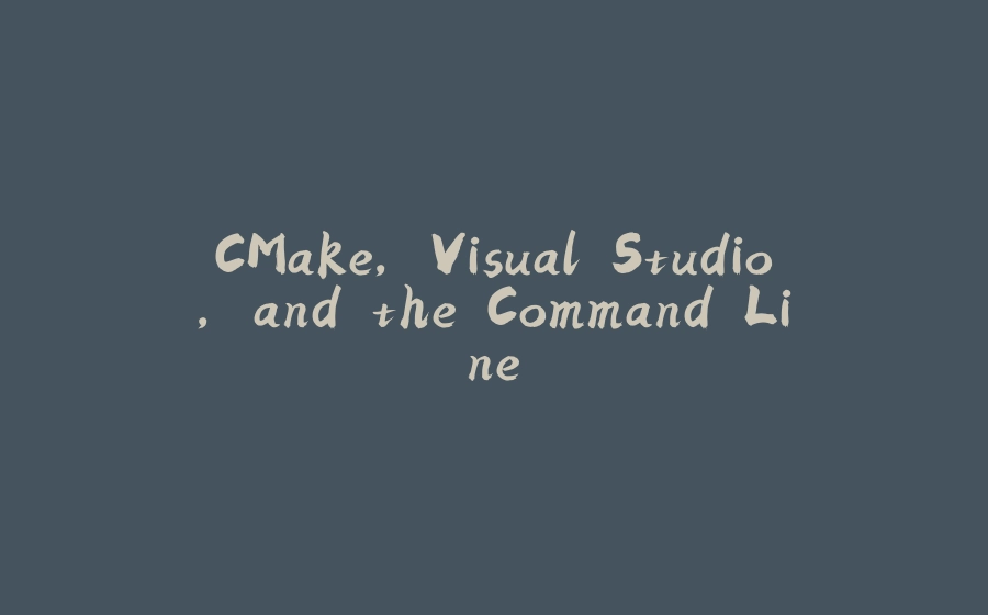 CMake, Visual Studio, and the Command Line - 拾光赋-拾光赋