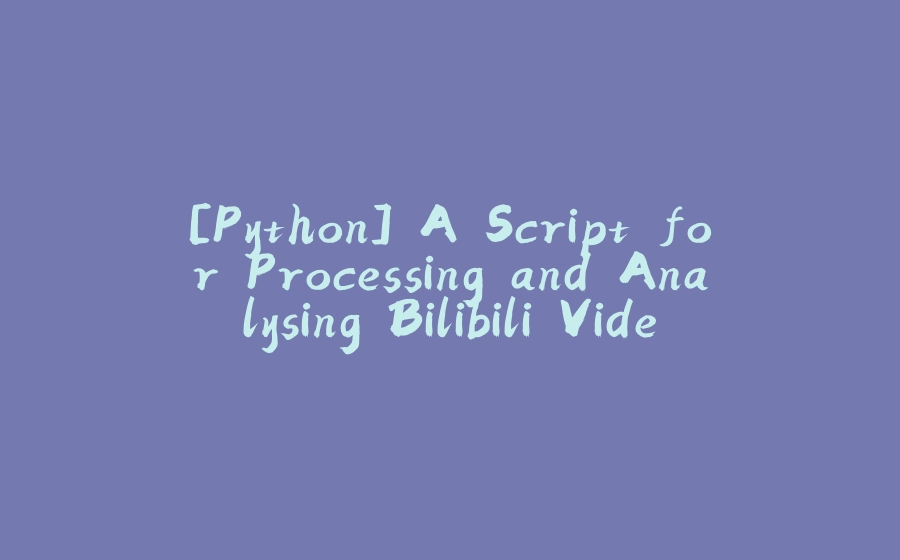 [Python] A Script for Processing and Analysing Bilibili Video Comments and Bullet Chats - 拾光赋-拾光赋