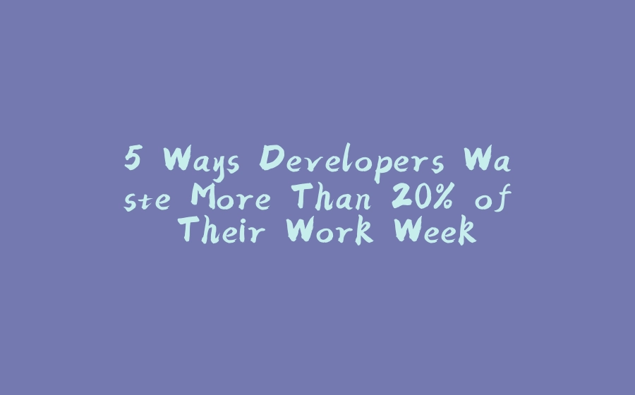 5 Ways Developers Waste More Than 20% of Their Work Week - 拾光赋-拾光赋