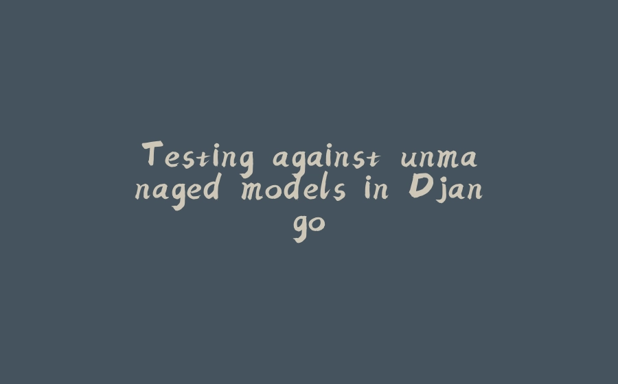 Testing against unmanaged models in Django - 拾光赋-拾光赋