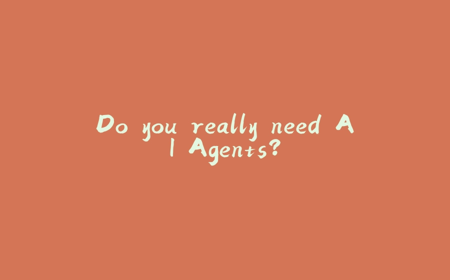 Do you really need AI Agents? - 拾光赋-拾光赋