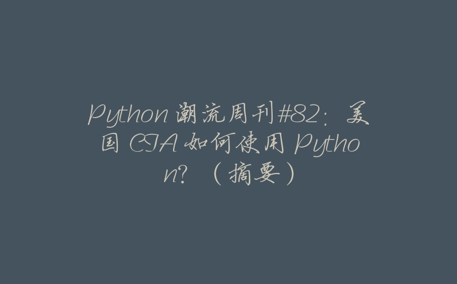 Python 潮流周刊#82：美国 CIA 如何使用 Python？（摘要） - 拾光赋-拾光赋