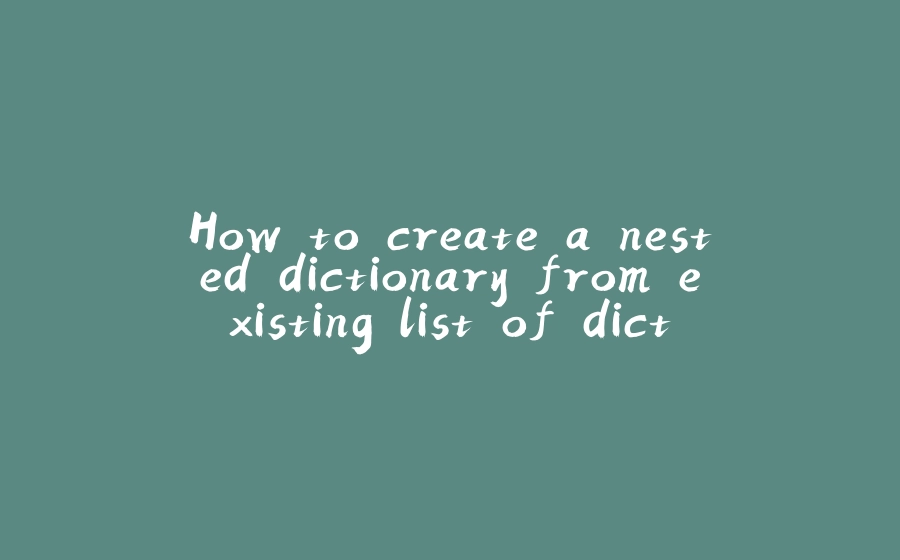 How to create a nested dictionary from existing list of dictionaries - 拾光赋