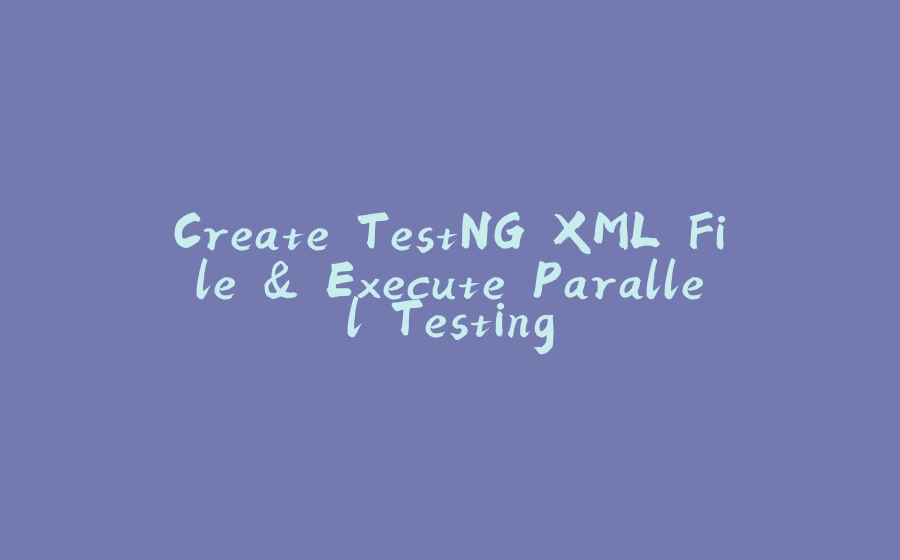 Create TestNG XML File & Execute Parallel Testing - 拾光赋-拾光赋