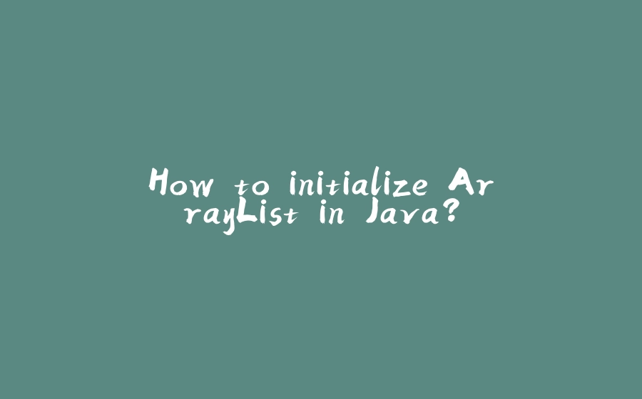 How to initialize ArrayList in Java? - 拾光赋-拾光赋