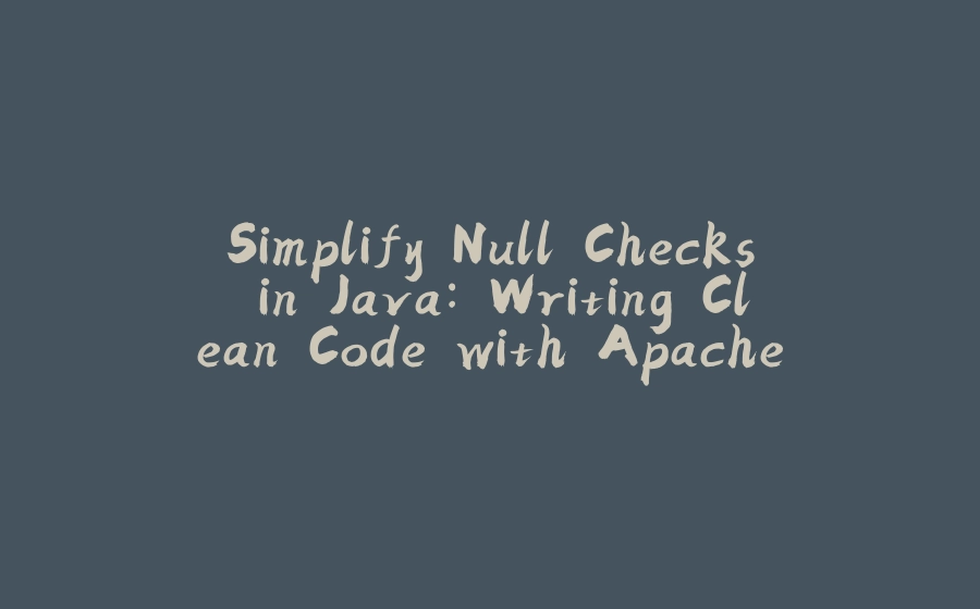 Simplify Null Checks in Java: Writing Clean Code with Apache Commons Lang 3 - 拾光赋-拾光赋