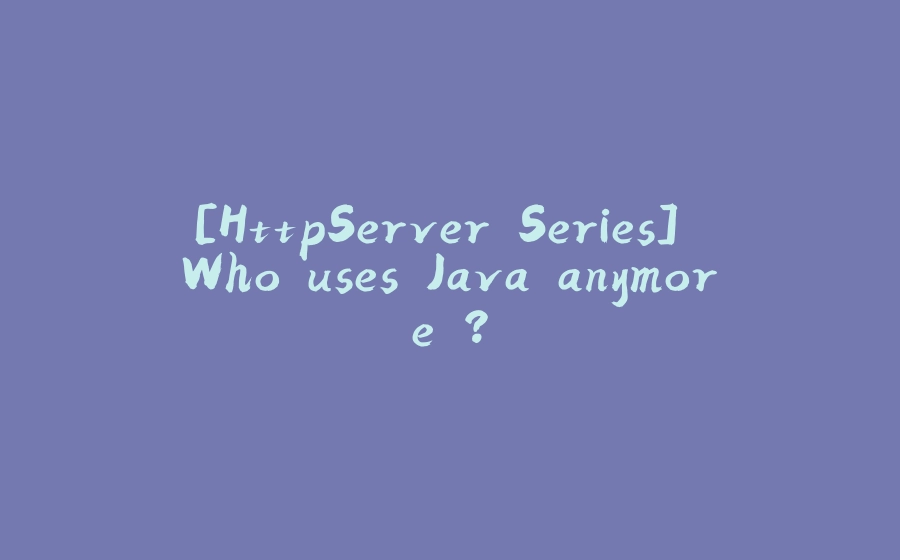 [HttpServer Series] Who uses Java anymore ? - 拾光赋-拾光赋