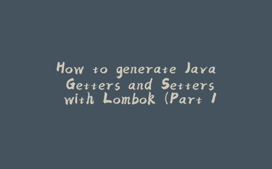 How to generate Java Getters and Setters with Lombok (Part 1) - 拾光赋-拾光赋