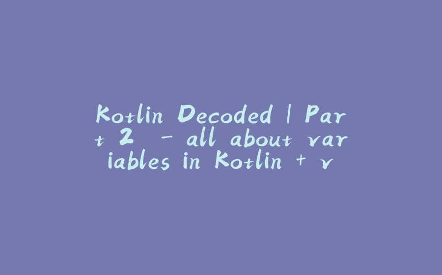 Kotlin Decoded | Part 2  - all about variables in Kotlin + visibility modifiers and data types - 拾光赋-拾光赋