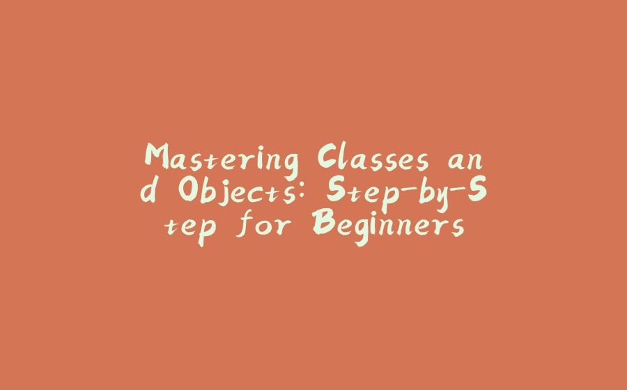 Mastering Classes and Objects: Step-by-Step for Beginners - 拾光赋-拾光赋