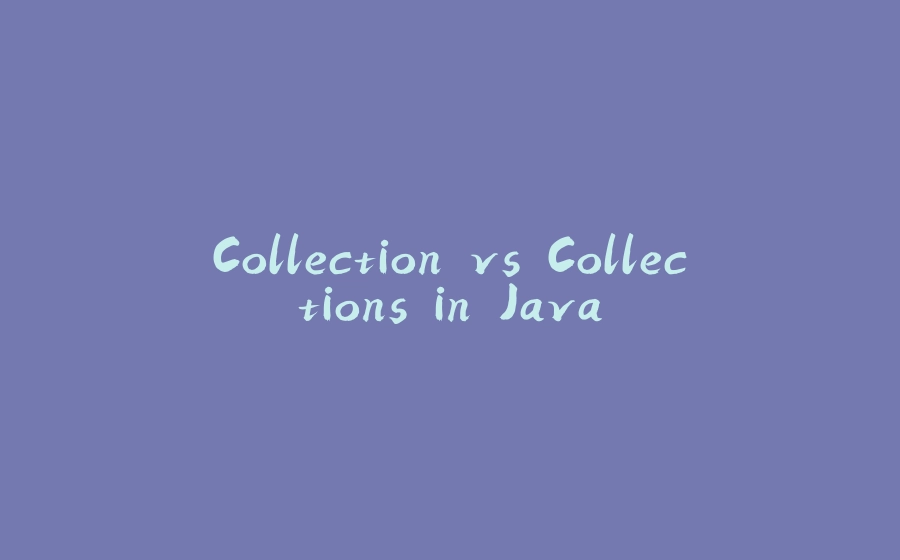 Collection vs Collections in Java - 拾光赋-拾光赋