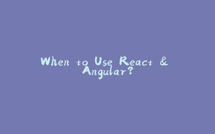 When to Use React & Angular? - 拾光赋-拾光赋