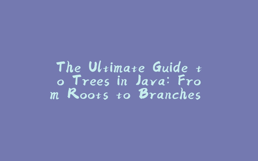 The Ultimate Guide to Trees in Java: From Roots to Branches (and Leaves, too!) - 拾光赋-拾光赋